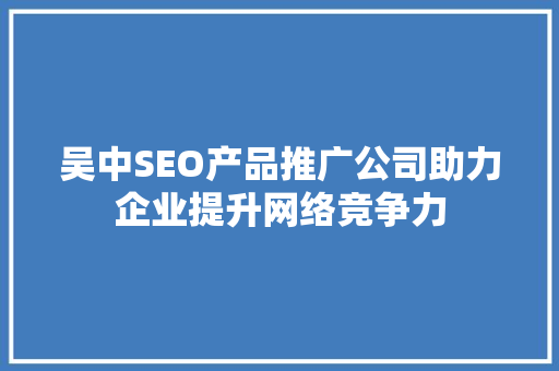 吴中SEO产品推广公司助力企业提升网络竞争力