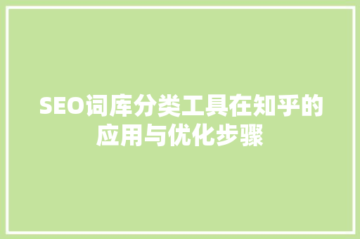 SEO词库分类工具在知乎的应用与优化步骤 SEO词库分类工具在知乎的应用与优化步骤