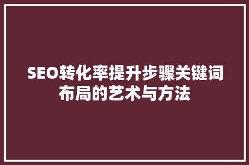 SEO转化率提升步骤关键词布局的艺术与方法