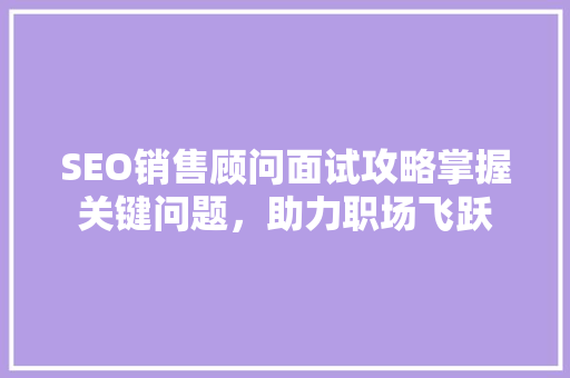 SEO销售顾问面试攻略掌握关键问题，助力职场飞跃
