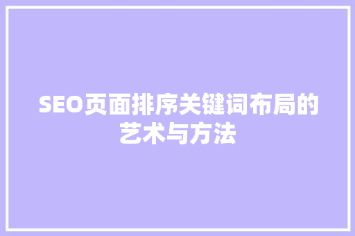 SEO页面排序关键词布局的艺术与方法 SEO页面排序关键词布局的艺术与方法