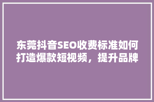 东莞抖音SEO收费标准如何打造爆款短视频,提升品牌曝光度 东莞抖音SEO收费标准如何打造爆款短视频,提升品牌曝光度