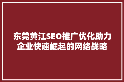 东莞黄江SEO推广优化助力企业快速崛起的网络战略 东莞黄江SEO推广优化助力企业快速崛起的网络战略