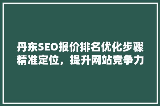 丹东SEO报价排名优化步骤精准定位，提升网站竞争力