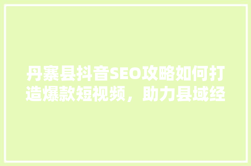 丹寨县抖音SEO攻略如何打造爆款短视频,助力县域经济腾飞 电脑配置 丹寨县抖音SEO攻略如何打造爆款短视频,助力县域经济腾飞 电脑配置