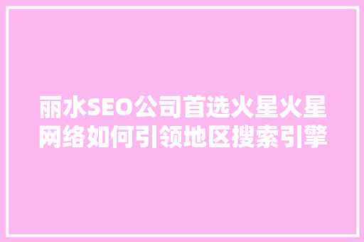 丽水SEO公司首选火星火星网络如何引领地区搜索引擎优化新潮流