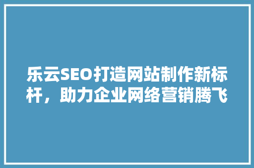 乐云SEO打造网站制作新标杆，助力企业网络营销腾飞 电脑故障维修