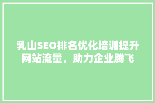 乳山SEO排名优化培训提升网站流量，助力企业腾飞 电脑故障维修