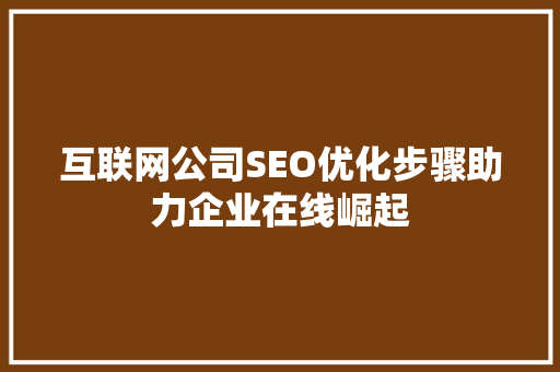 互联网公司SEO优化步骤助力企业在线崛起