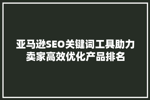 亚马逊SEO关键词工具助力卖家高效优化产品排名