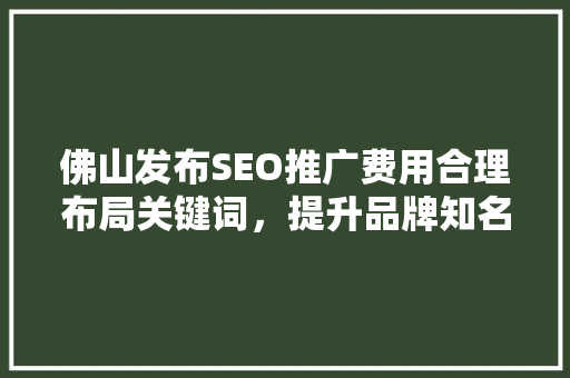 佛山发布SEO推广费用合理布局关键词，提升品牌知名度