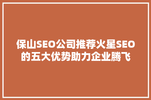 保山SEO公司推荐火星SEO的五大优势助力企业腾飞