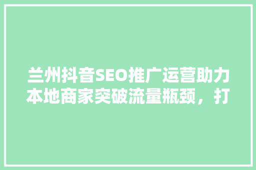 兰州抖音SEO推广运营助力本地商家突破流量瓶颈，打造品牌新高度