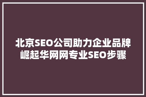 北京SEO公司助力企业品牌崛起华网网专业SEO步骤