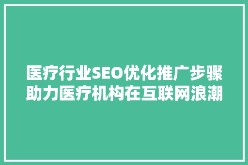 医疗行业SEO优化推广步骤助力医疗机构在互联网浪潮中脱颖而出 医疗行业SEO优化推广步骤助力医疗机构在互联网浪潮中脱颖而出