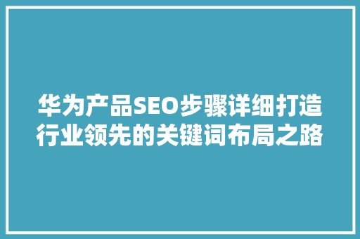 华为产品SEO步骤详细打造行业领先的关键词布局之路