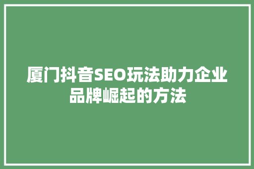 厦门抖音SEO玩法助力企业品牌崛起的方法