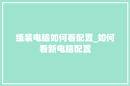 组装电脑如何看配置_如何看新电脑配置