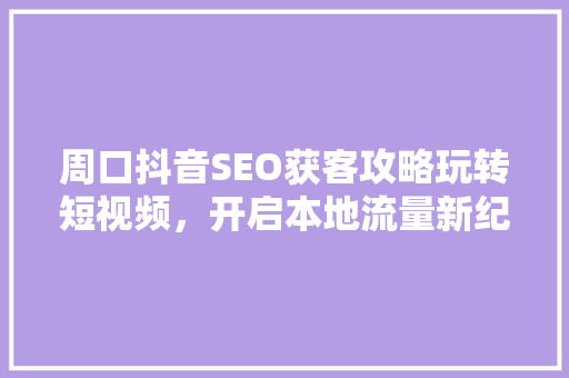 周口抖音SEO获客攻略玩转短视频，开启本地流量新纪元