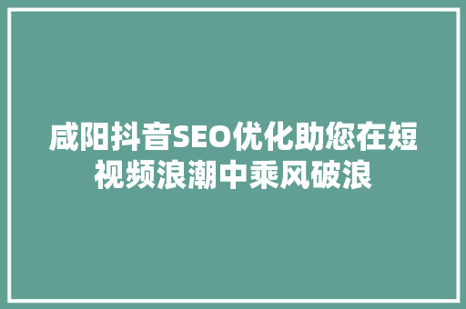 咸阳抖音SEO优化助您在短视频浪潮中乘风破浪