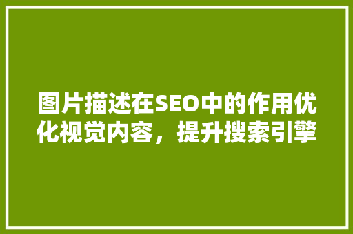 图片描述在SEO中的作用优化视觉内容，提升搜索引擎排名