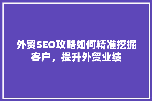 外贸SEO攻略如何精准挖掘客户，提升外贸业绩