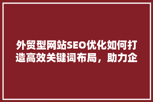 外贸型网站SEO优化如何打造高效关键词布局，助力企业国际化发展