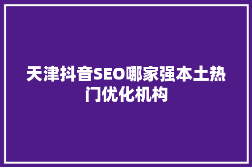 天津抖音SEO哪家强本土热门优化机构