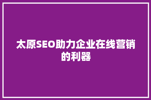 太原SEO助力企业在线营销的利器