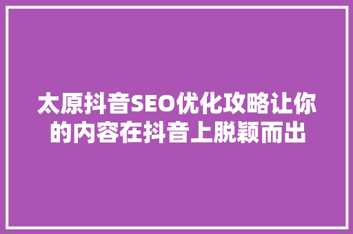 太原抖音SEO优化攻略让你的内容在抖音上脱颖而出