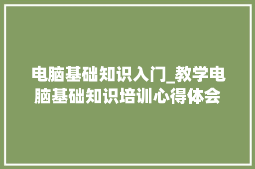 电脑基础知识入门_教学电脑基础知识培训心得体会