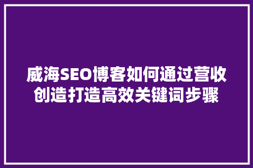 威海SEO博客如何通过营收创造打造高效关键词步骤
