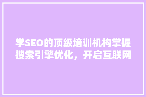 学SEO的顶级培训机构掌握搜索引擎优化，开启互联网营销新篇章