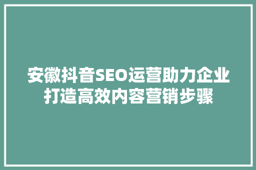 安徽抖音SEO运营助力企业打造高效内容营销步骤 安徽抖音SEO运营助力企业打造高效内容营销步骤