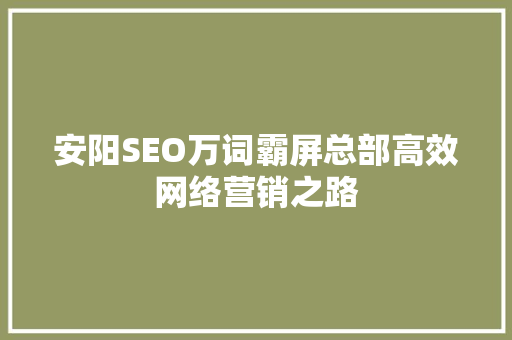 安阳SEO万词霸屏总部高效网络营销之路 安阳SEO万词霸屏总部高效网络营销之路