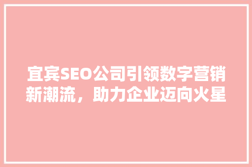 宜宾SEO公司引领数字营销新潮流,助力企业迈向火星时代 宜宾SEO公司引领数字营销新潮流,助力企业迈向火星时代