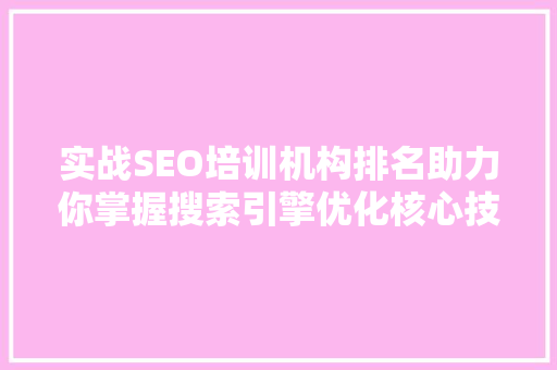 实战SEO培训机构排名助力你掌握搜索引擎优化核心技术