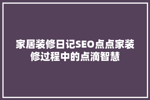 家居装修日记SEO点点家装修过程中的点滴智慧