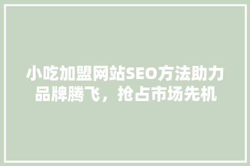 小吃加盟网站SEO方法助力品牌腾飞，抢占市场先机