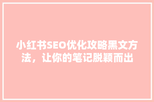 小红书SEO优化攻略黑文方法，让你的笔记脱颖而出 网络技术