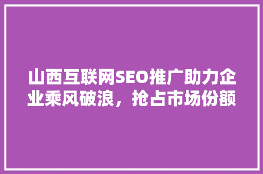 山西互联网SEO推广助力企业乘风破浪，抢占市场份额
