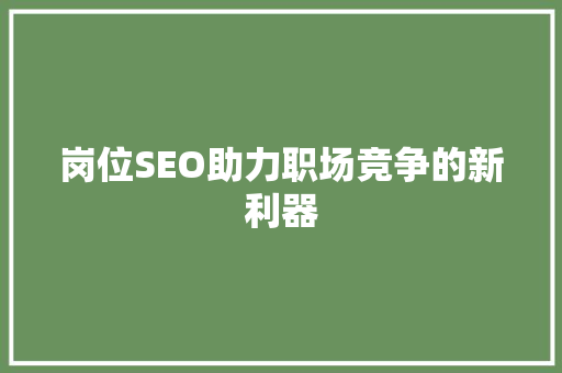 岗位SEO助力职场竞争的新利器