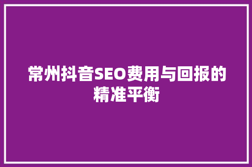 常州抖音SEO费用与回报的精准平衡 常州抖音SEO费用与回报的精准平衡