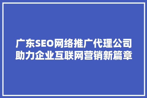 广东SEO网络推广代理公司助力企业互联网营销新篇章