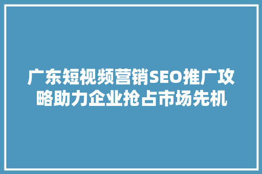 广东短视频营销SEO推广攻略助力企业抢占市场先机