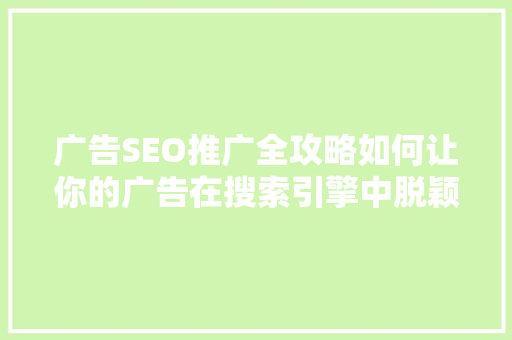 广告SEO推广全攻略如何让你的广告在搜索引擎中脱颖而出