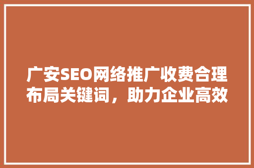 广安SEO网络推广收费合理布局关键词，助力企业高效营销