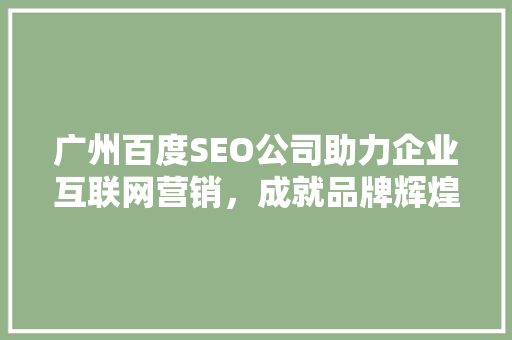 广州百度SEO公司助力企业互联网营销，成就品牌辉煌