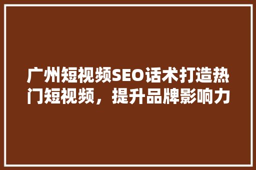 广州短视频SEO话术打造热门短视频，提升品牌影响力