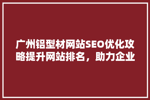 广州铝型材网站SEO优化攻略提升网站排名,助力企业腾飞 广州铝型材网站SEO优化攻略提升网站排名,助力企业腾飞